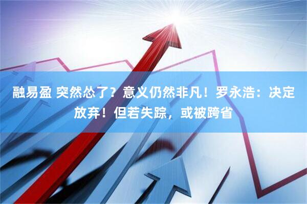 融易盈 突然怂了？意义仍然非凡！罗永浩：决定放弃！但若失踪，或被跨省