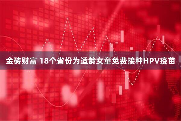 金砖财富 18个省份为适龄女童免费接种HPV疫苗
