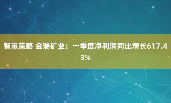 智赢策略 金瑞矿业：一季度净利润同比增长617.43%