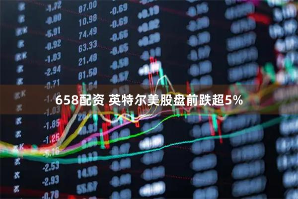 658配资 英特尔美股盘前跌超5%