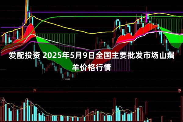 爱配投资 2025年5月9日全国主要批发市场山羯羊价格行情