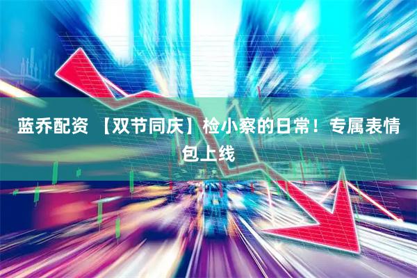 蓝乔配资 【双节同庆】检小察的日常！专属表情包上线