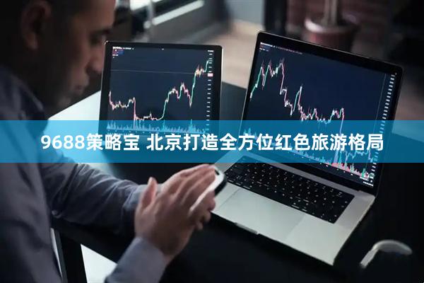 9688策略宝 北京打造全方位红色旅游格局