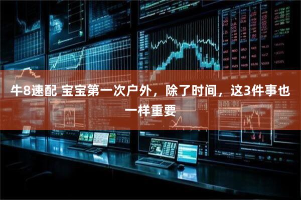 牛8速配 宝宝第一次户外，除了时间，这3件事也一样重要