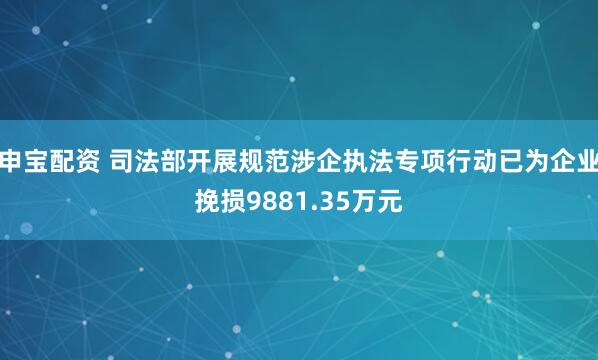 申宝配资 司法部开展规范涉企执法专项行动已为企业挽损9881.35万元