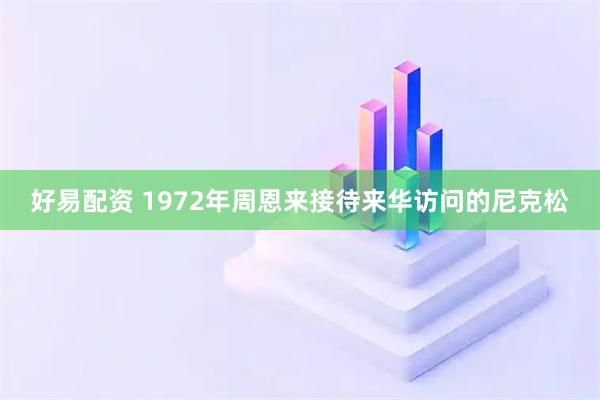 好易配资 1972年周恩来接待来华访问的尼克松