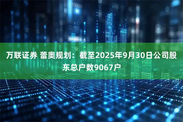 万联证券 蕾奥规划：截至2025年9月30日公司股东总户数9067户