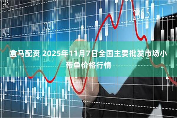 盒马配资 2025年11月7日全国主要批发市场小带鱼价格行情