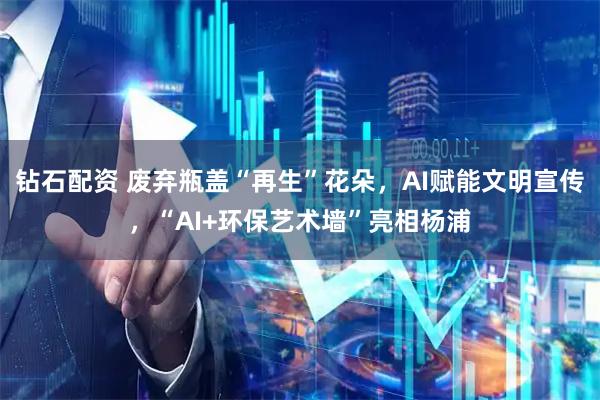 钻石配资 废弃瓶盖“再生”花朵，AI赋能文明宣传，“AI+环保艺术墙”亮相杨浦