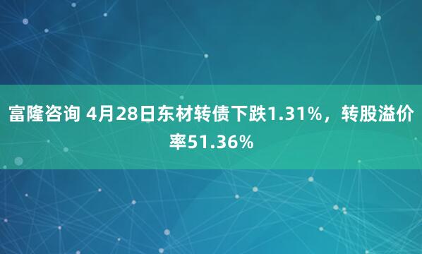 富隆咨询 4月28日东材转债下跌1.31%,转股溢价率51.36%