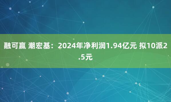 融可赢 潮宏基：2024年净利润1.94亿元 拟10派2.5元
