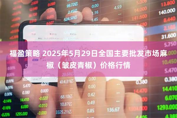 福盈策略 2025年5月29日全国主要批发市场麻椒（皱皮青椒）价格行情