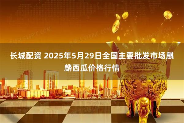 长城配资 2025年5月29日全国主要批发市场麒麟西瓜价格行情