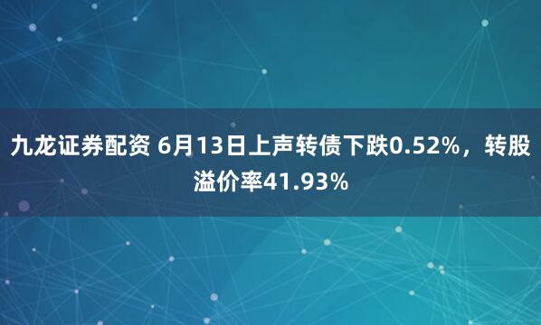 九龙证券配资 6月13日上声转债下跌0.52%,转股溢价率41.93%