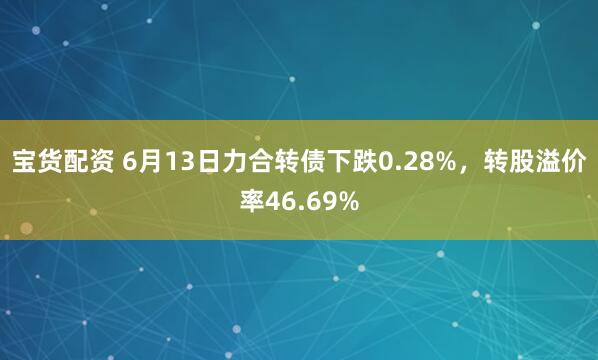 宝货配资 6月13日力合转债下跌0.28%，转股溢价率46.69%