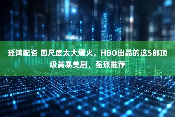 瑶鸿配资 因尺度太大爆火,HBO出品的这5部顶级黄暴美剧,强烈推荐