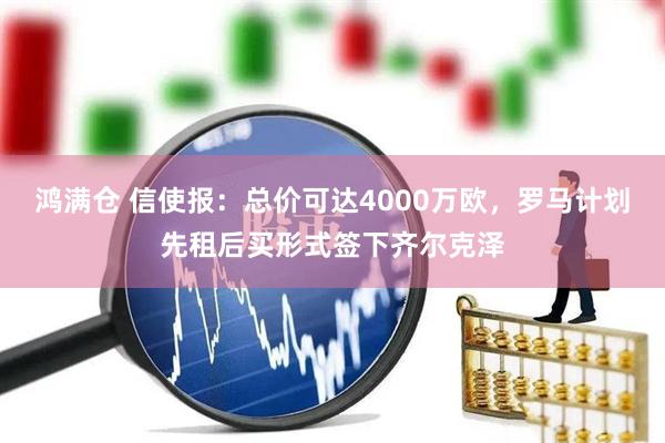 鸿满仓 信使报：总价可达4000万欧，罗马计划先租后买形式签下齐尔克泽