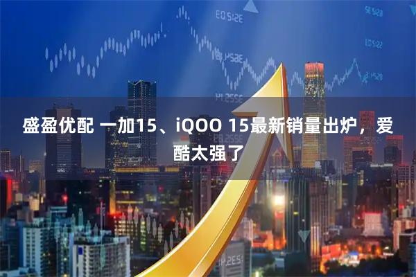 盛盈优配 一加15、iQOO 15最新销量出炉，爱酷太强了