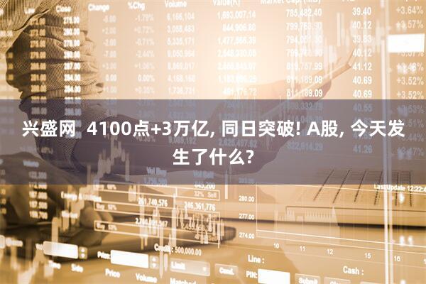 兴盛网  4100点+3万亿, 同日突破! A股, 今天发生了什么?