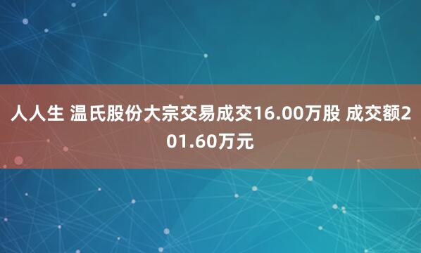 人人生 温氏股份大宗交易成交16.00万股 成交额201.60万元