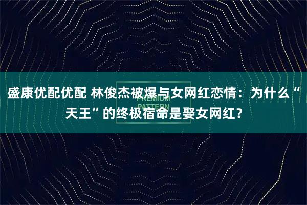 盛康优配优配 林俊杰被爆与女网红恋情：为什么“天王”的终极宿命是娶女网红？