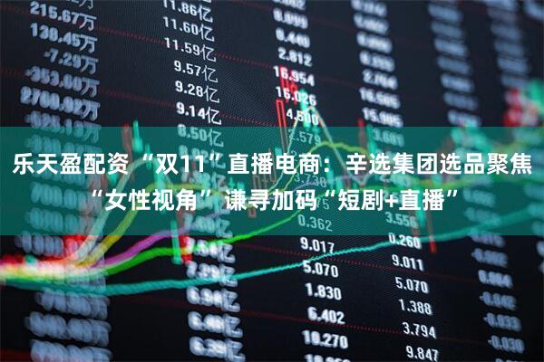 乐天盈配资 “双11”直播电商：辛选集团选品聚焦“女性视角” 谦寻加码“短剧+直播”