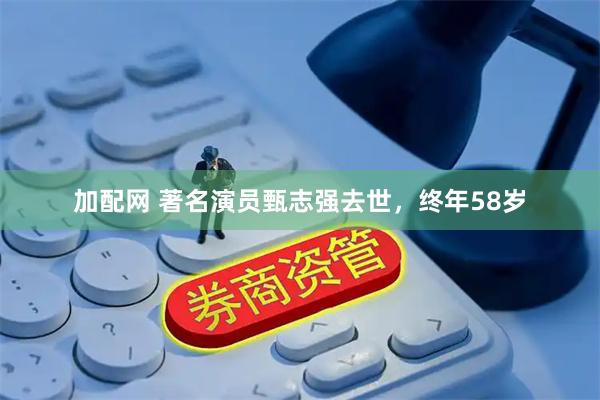 加配网 著名演员甄志强去世,终年58岁