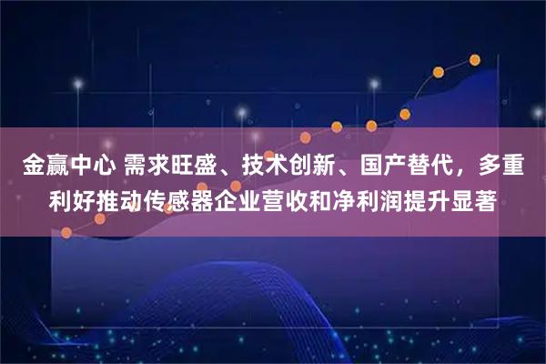 金赢中心 需求旺盛、技术创新、国产替代，多重利好推动传感器企业营收和净利润提升显著