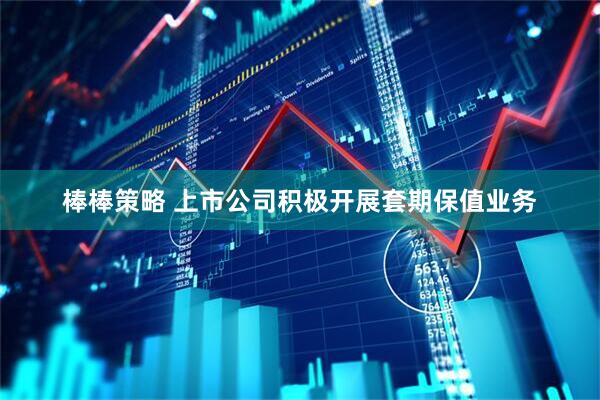 棒棒策略 上市公司积极开展套期保值业务