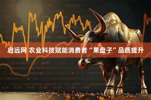 启远网 农业科技赋能消费者“果盘子”品质提升