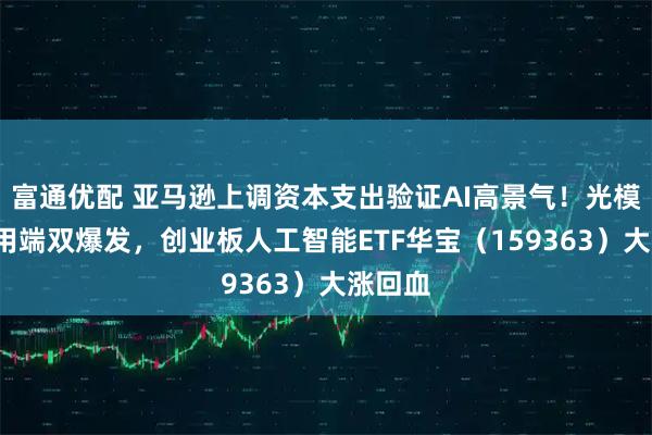 富通优配 亚马逊上调资本支出验证AI高景气！光模块+应用端双爆发，创业板人工智能ETF华宝（159363）大涨回血