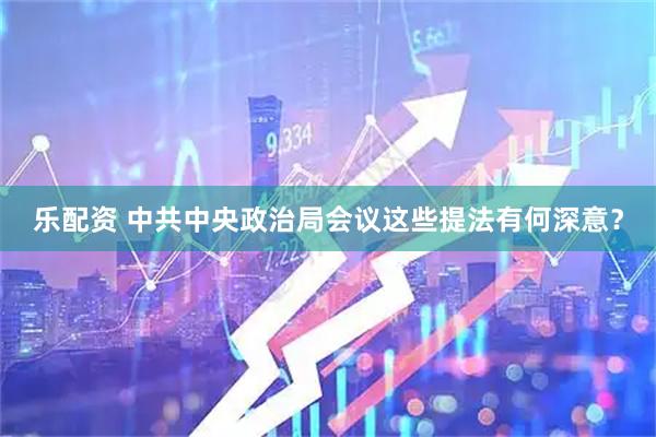 乐配资 中共中央政治局会议这些提法有何深意？